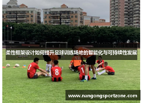 柔性框架设计如何提升足球训练场地的智能化与可持续性发展